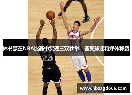 林书豪在NBA比赛中实现三双壮举，备受球迷和媒体称赞